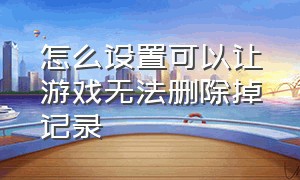 怎么设置可以让游戏无法删除掉记录