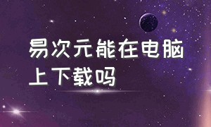 易次元能在电脑上下载吗