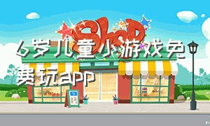 6岁儿童小游戏免费玩app