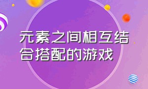 元素之间相互结合搭配的游戏