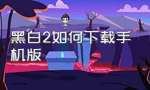 黑白2如何下载手机版