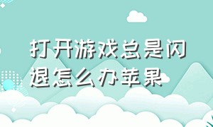 打开游戏总是闪退怎么办苹果