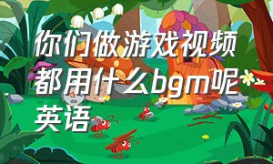 你们做游戏视频都用什么bgm呢英语