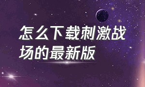 怎么下载刺激战场的最新版