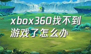 xbox360找不到游戏了怎么办