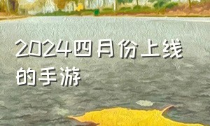 2024四月份上线的手游