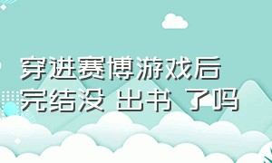 穿进赛博游戏后完结没 出书 了吗