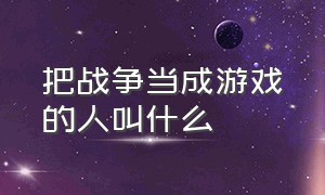 把战争当成游戏的人叫什么