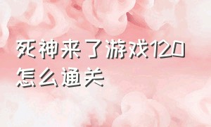 死神来了游戏120怎么通关