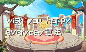 wish you happy everyday意思