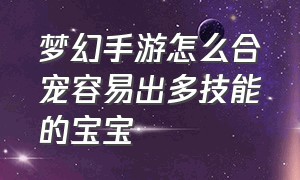 梦幻手游怎么合宠容易出多技能的宝宝