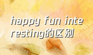 happy fun interesting的区别