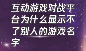 互动游戏对战平台为什么显示不了别人的游戏名字