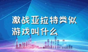 激战亚拉特类似游戏叫什么