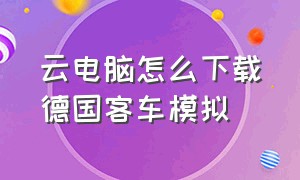 云电脑怎么下载德国客车模拟