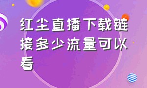 红尘直播下载链接多少流量可以看