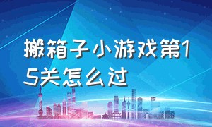 搬箱子小游戏第15关怎么过