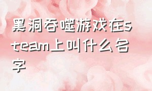 黑洞吞噬游戏在steam上叫什么名字