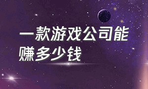 一款游戏公司能赚多少钱