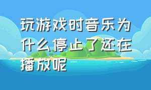 玩游戏时音乐为什么停止了还在播放呢