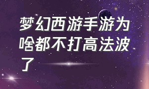 梦幻西游手游为啥都不打高法波了