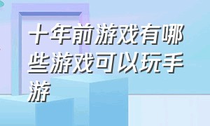 十年前游戏有哪些游戏可以玩手游