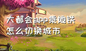 大都会app乘地铁怎么切换城市