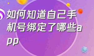 如何知道自己手机号绑定了哪些app