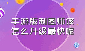 手游版制图师该怎么升级最快呢