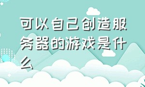 可以自己创造服务器的游戏是什么