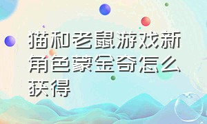 猫和老鼠游戏新角色蒙金奇怎么获得