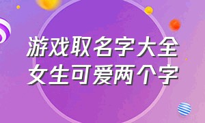 游戏取名字大全女生可爱两个字