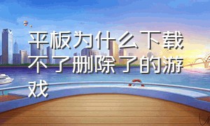 平板为什么下载不了删除了的游戏