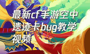 最新cf手游空中遗迹卡bug教学视频