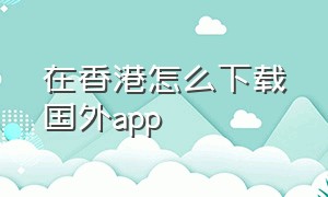在香港怎么下载国外app
