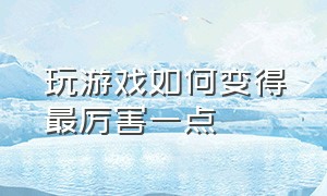 玩游戏如何变得最厉害一点