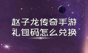 赵子龙传奇手游礼包码怎么兑换