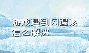 游戏遇到闪退该怎么解决