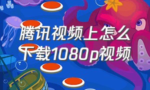 腾讯视频上怎么下载1080p视频