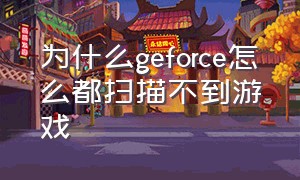 为什么geforce怎么都扫描不到游戏