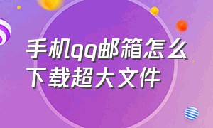 手机qq邮箱怎么下载超大文件