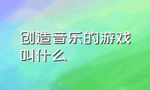 创造音乐的游戏叫什么