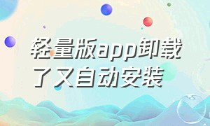 轻量版app卸载了又自动安装