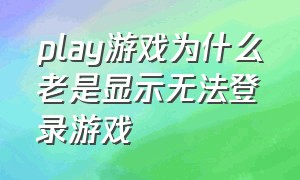 play游戏为什么老是显示无法登录游戏