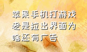 苹果手机打游戏老是拉出界面为啥还有广告