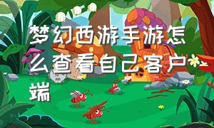 梦幻西游手游怎么查看自己客户端