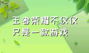 王者荣耀不仅仅只是一款游戏