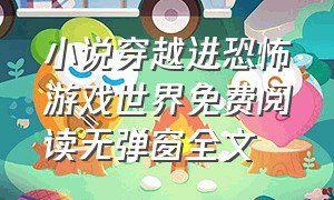 小说穿越进恐怖游戏世界免费阅读无弹窗全文