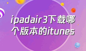 ipadair3下载哪个版本的itunes