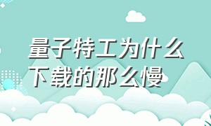 量子特工为什么下载的那么慢